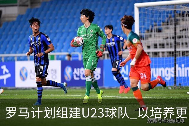 罗马计划组建U23球队 以培养更多青年才俊